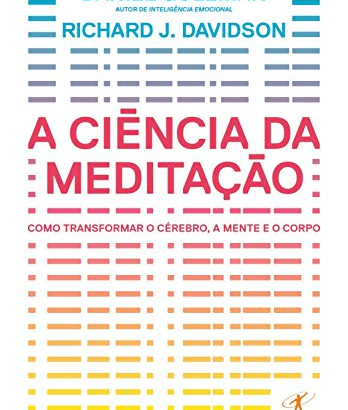 A ciência da meditação Como transformar o cérebro, a mente e o corpo -  Richard J. Davidson e Daniel Goleman